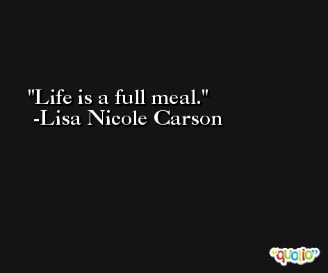 Life is a full meal. -Lisa Nicole Carson