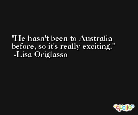 He hasn't been to Australia before, so it's really exciting. -Lisa Origlasso