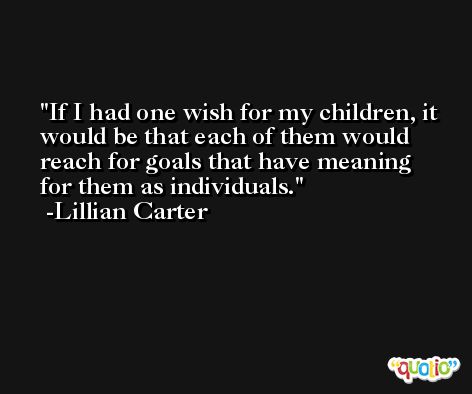 If I had one wish for my children, it would be that each of them would reach for goals that have meaning for them as individuals. -Lillian Carter