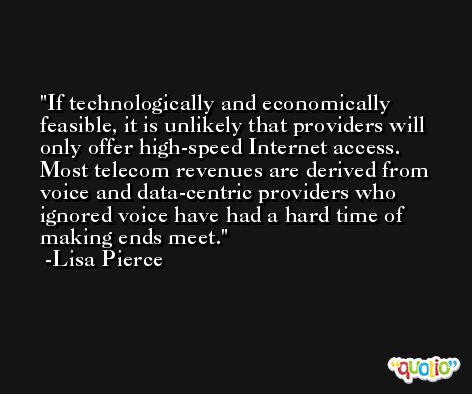 If technologically and economically feasible, it is unlikely that providers will only offer high-speed Internet access. Most telecom revenues are derived from voice and data-centric providers who ignored voice have had a hard time of making ends meet. -Lisa Pierce