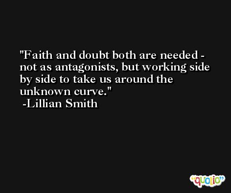 Faith and doubt both are needed - not as antagonists, but working side by side to take us around the unknown curve. -Lillian Smith