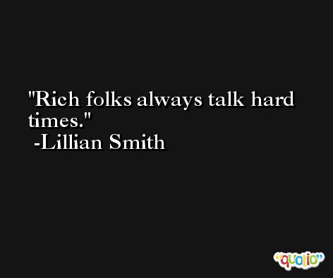 Rich folks always talk hard times. -Lillian Smith