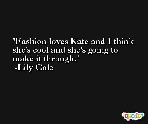 Fashion loves Kate and I think she's cool and she's going to make it through. -Lily Cole
