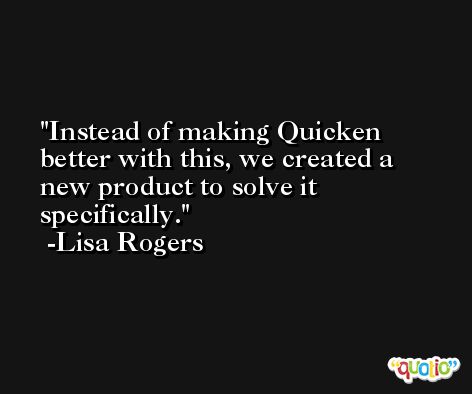 Instead of making Quicken better with this, we created a new product to solve it specifically. -Lisa Rogers