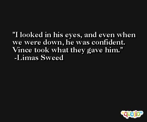 I looked in his eyes, and even when we were down, he was confident. Vince took what they gave him. -Limas Sweed