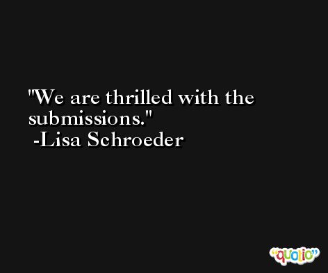 We are thrilled with the submissions. -Lisa Schroeder