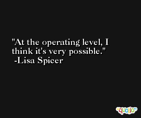 At the operating level, I think it's very possible. -Lisa Spicer