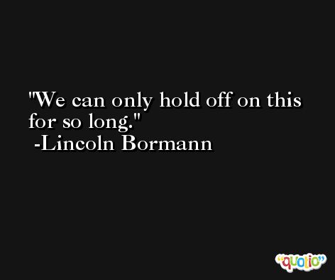 We can only hold off on this for so long. -Lincoln Bormann