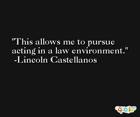This allows me to pursue acting in a law environment. -Lincoln Castellanos