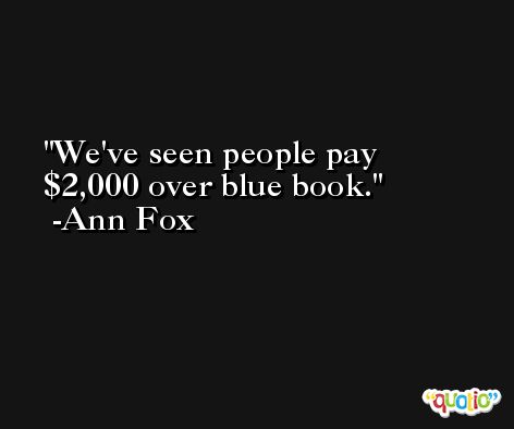 We've seen people pay $2,000 over blue book. -Ann Fox