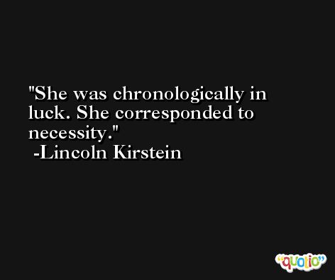 She was chronologically in luck. She corresponded to necessity. -Lincoln Kirstein