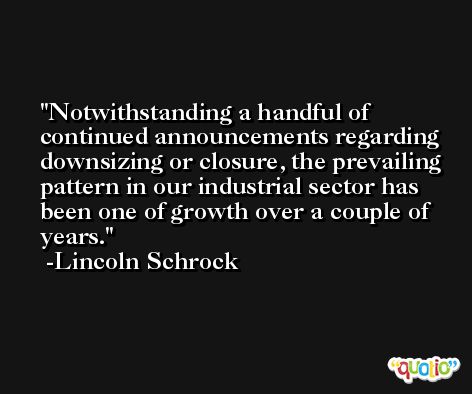 Notwithstanding a handful of continued announcements regarding downsizing or closure, the prevailing pattern in our industrial sector has been one of growth over a couple of years. -Lincoln Schrock