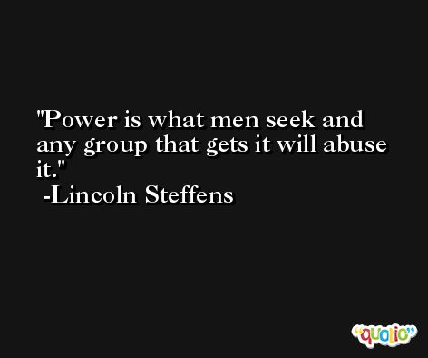 Power is what men seek and any group that gets it will abuse it. -Lincoln Steffens
