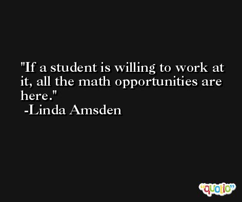 If a student is willing to work at it, all the math opportunities are here. -Linda Amsden