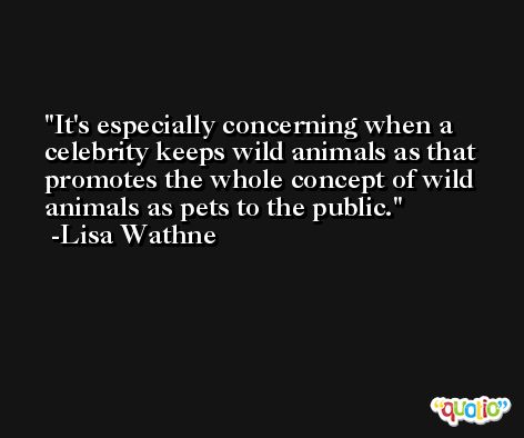 It's especially concerning when a celebrity keeps wild animals as that promotes the whole concept of wild animals as pets to the public. -Lisa Wathne