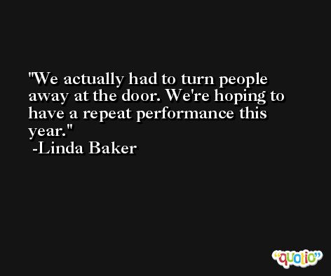 We actually had to turn people away at the door. We're hoping to have a repeat performance this year. -Linda Baker