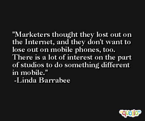 Marketers thought they lost out on the Internet, and they don't want to lose out on mobile phones, too. There is a lot of interest on the part of studios to do something different in mobile. -Linda Barrabee