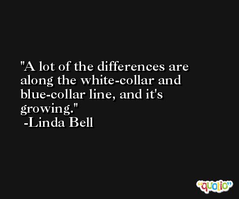 A lot of the differences are along the white-collar and blue-collar line, and it's growing. -Linda Bell