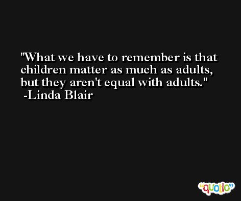 What we have to remember is that children matter as much as adults, but they aren't equal with adults. -Linda Blair