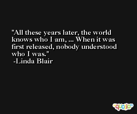 All these years later, the world knows who I am, ... When it was first released, nobody understood who I was. -Linda Blair