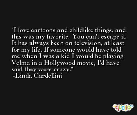 I love cartoons and childlike things, and this was my favorite. You can't escape it. It has always been on television, at least for my life. If someone would have told me when I was a kid I would be playing Velma in a Hollywood movie, I'd have said they were crazy. -Linda Cardellini