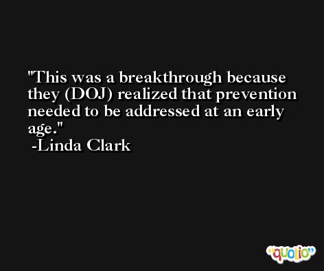 This was a breakthrough because they (DOJ) realized that prevention needed to be addressed at an early age. -Linda Clark