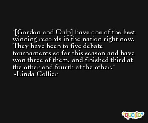 [Gordon and Culp] have one of the best winning records in the nation right now. They have been to five debate tournaments so far this season and have won three of them, and finished third at the other and fourth at the other. -Linda Collier