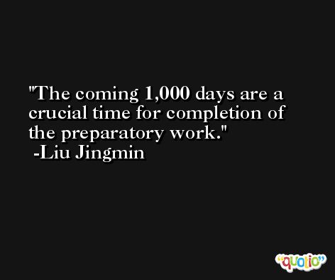 The coming 1,000 days are a crucial time for completion of the preparatory work. -Liu Jingmin