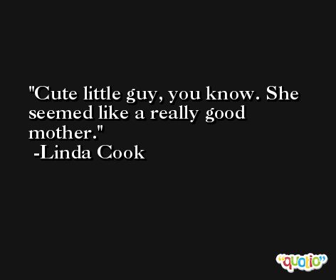 Cute little guy, you know. She seemed like a really good mother. -Linda Cook