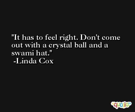 It has to feel right. Don't come out with a crystal ball and a swami hat. -Linda Cox