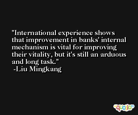 International experience shows that improvement in banks' internal mechanism is vital for improving their vitality, but it's still an arduous and long task. -Liu Mingkang
