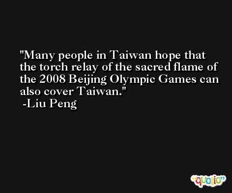 Many people in Taiwan hope that the torch relay of the sacred flame of the 2008 Beijing Olympic Games can also cover Taiwan. -Liu Peng
