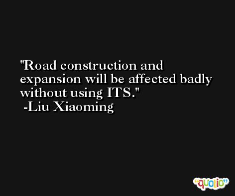 Road construction and expansion will be affected badly without using ITS. -Liu Xiaoming