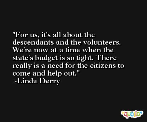 For us, it's all about the descendants and the volunteers. We're now at a time when the state's budget is so tight. There really is a need for the citizens to come and help out. -Linda Derry