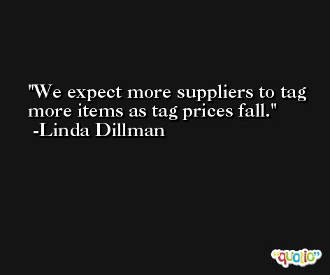 We expect more suppliers to tag more items as tag prices fall. -Linda Dillman