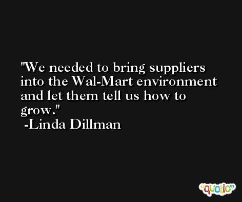 We needed to bring suppliers into the Wal-Mart environment and let them tell us how to grow. -Linda Dillman