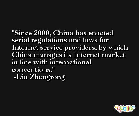 Since 2000, China has enacted serial regulations and laws for Internet service providers, by which China manages its Internet market in line with international conventions. -Liu Zhengrong
