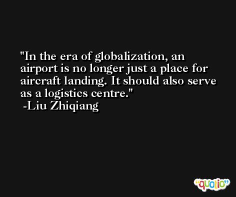 In the era of globalization, an airport is no longer just a place for aircraft landing. It should also serve as a logistics centre. -Liu Zhiqiang