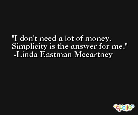I don't need a lot of money. Simplicity is the answer for me. -Linda Eastman Mccartney