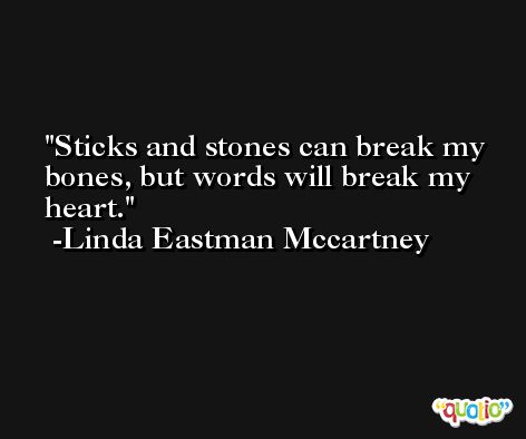 Sticks and stones can break my bones, but words will break my heart. -Linda Eastman Mccartney