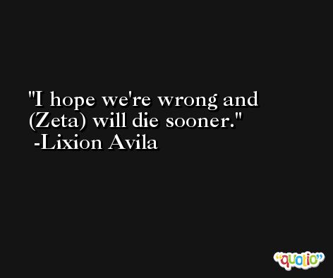 I hope we're wrong and (Zeta) will die sooner. -Lixion Avila