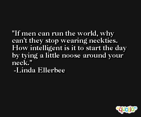 If men can run the world, why can't they stop wearing neckties. How intelligent is it to start the day by tying a little noose around your neck. -Linda Ellerbee