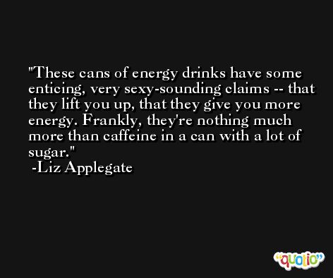 These cans of energy drinks have some enticing, very sexy-sounding claims -- that they lift you up, that they give you more energy. Frankly, they're nothing much more than caffeine in a can with a lot of sugar. -Liz Applegate