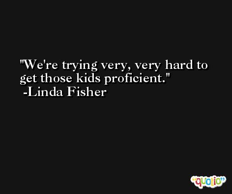 We're trying very, very hard to get those kids proficient. -Linda Fisher