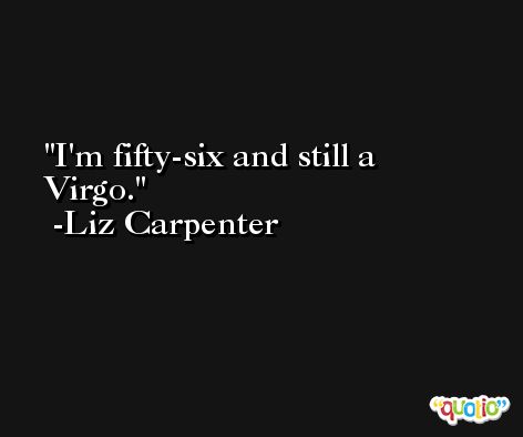 I'm fifty-six and still a Virgo. -Liz Carpenter