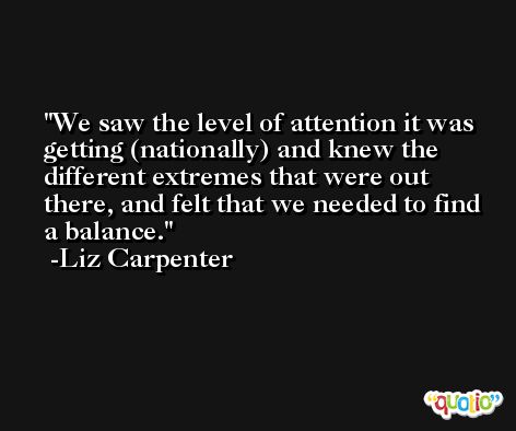 We saw the level of attention it was getting (nationally) and knew the different extremes that were out there, and felt that we needed to find a balance. -Liz Carpenter