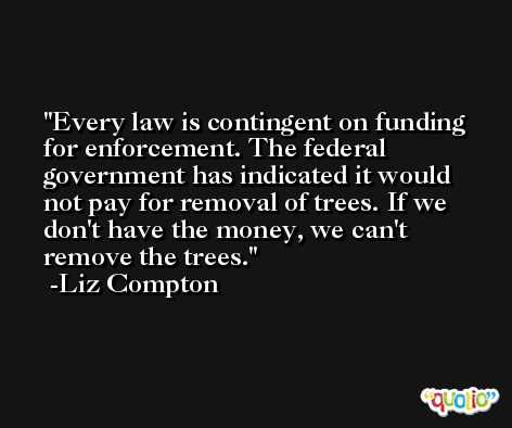 Every law is contingent on funding for enforcement. The federal government has indicated it would not pay for removal of trees. If we don't have the money, we can't remove the trees. -Liz Compton