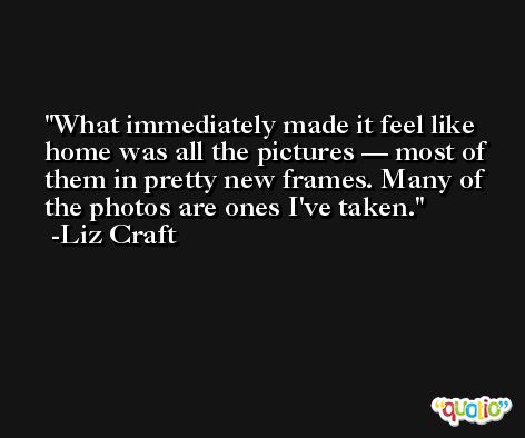 What immediately made it feel like home was all the pictures — most of them in pretty new frames. Many of the photos are ones I've taken. -Liz Craft