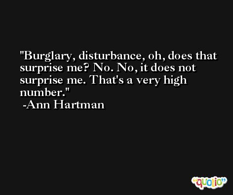Burglary, disturbance, oh, does that surprise me? No. No, it does not surprise me. That's a very high number. -Ann Hartman