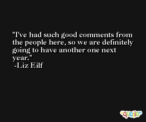 I've had such good comments from the people here, so we are definitely going to have another one next year. -Liz Eilf